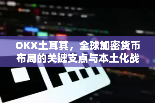 OKX土耳其,全球加密货币布局的关键支点与本土化战略解析 OKX土耳其,全球加密货币布局的关键支点与本土化战略解析