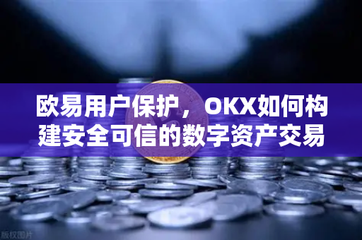 欧易用户保护，OKX如何构建安全可信的数字资产交易生态