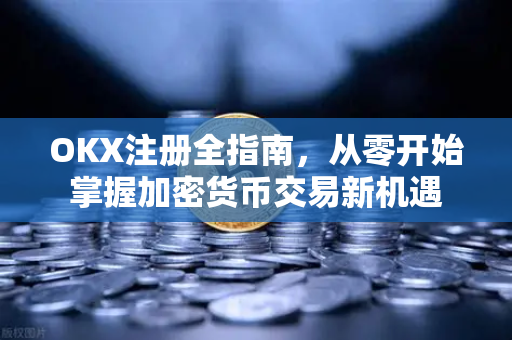 <strong>okx注册</strong>全指南，从零开始掌握加密货币交易新机遇