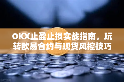 OKX止盈止损实战指南，玩转欧易合约与现货风控技巧