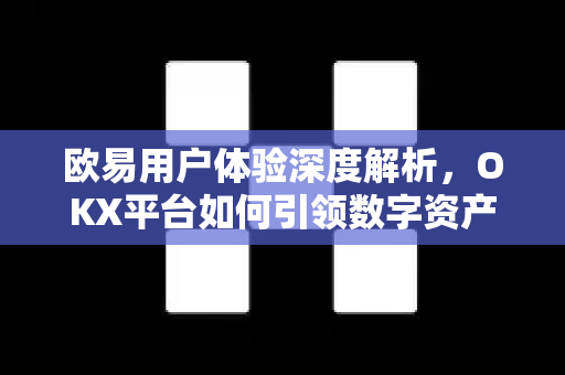 欧易用户体验深度解析，OKX平台如何引领数字资产交易新潮流
