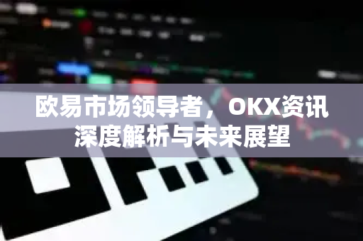 欧易市场领导者，OKX资讯深度解析与未来展望