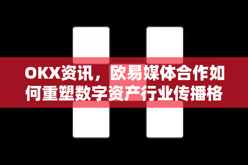 OKX资讯,欧易媒体合作如何重塑数字资产行业传播格局 OKX资讯,欧易媒体合作如何重塑数字资产行业传播格局
