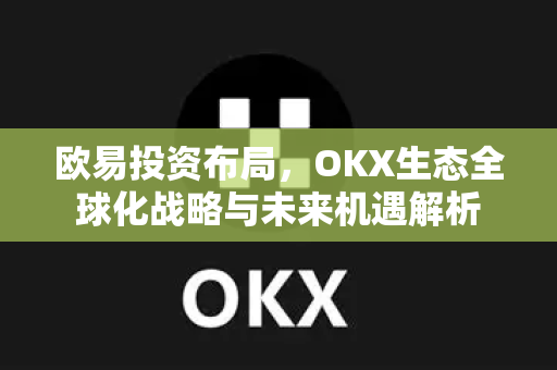 欧易投资布局，OKX生态全球化战略与未来机遇解析