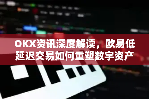 OKX资讯深度解读，欧易低延迟交易如何重塑数字资产体验