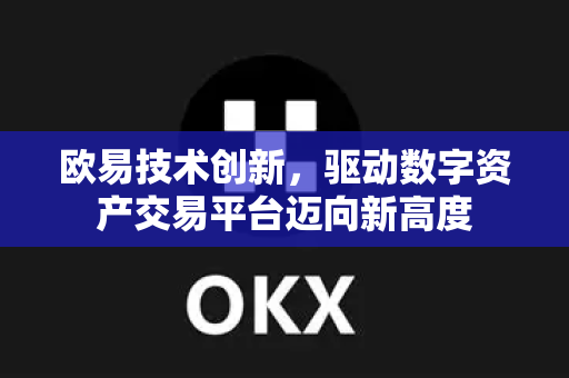 欧易技术创新，驱动数字资产交易平台迈向新高度
