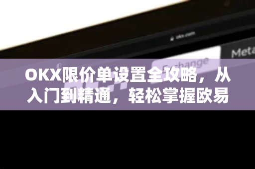 OKX限价单设置全攻略,从入门到精通,轻松掌握欧易交易核心功能 OKX限价单设置全攻略,从入门到精通,轻松掌握欧易交易核心功能