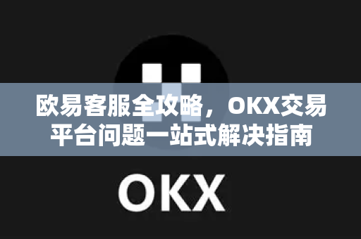 欧易客服全攻略,OKX交易平台问题一站式解决指南 欧易客服全攻略,OKX交易平台问题一站式解决指南