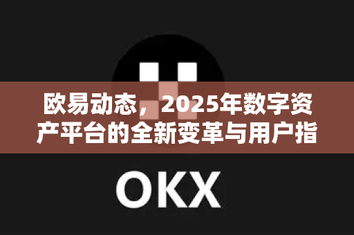 欧易动态，2025年数字资产平台的全新变革与用户指南