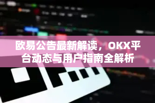 欧易公告最新解读,OKX平台动态与用户指南全解析 欧易公告最新解读,OKX平台动态与用户指南全解析