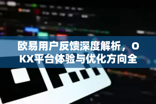 欧易用户反馈深度解析,OKX平台体验与优化方向全指南 欧易用户反馈深度解析,OKX平台体验与优化方向全指南