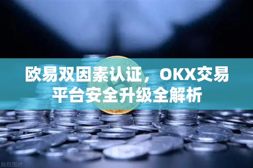 欧易双因素认证，OKX交易平台安全升级全解析