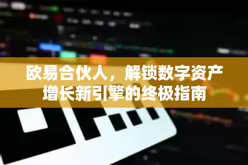欧易合伙人，解锁数字资产增长新引擎的终极指南