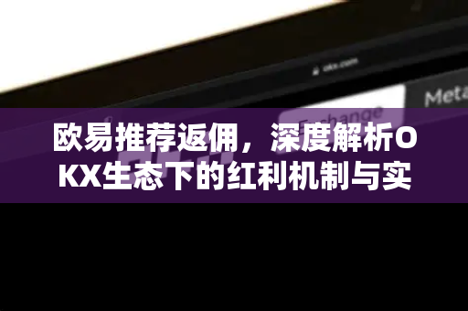 <strong>欧易</strong>推荐返佣，深度解析OKX生态下的红利机制与实操指南