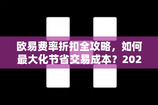 欧易费率折扣全攻略，如何最大化节省交易成本？2025最新解析