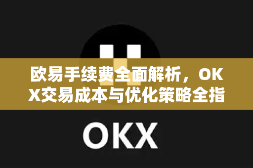 欧易手续费全面解析，OKX交易成本与优化策略全指南