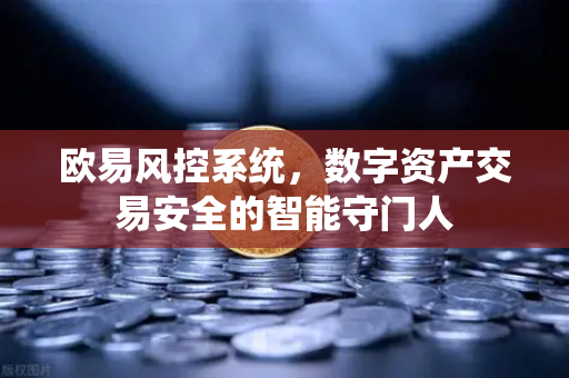 欧易风控系统，数字资产交易安全的智能守门人