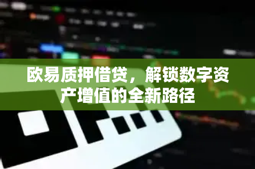 欧易质押借贷，解锁数字资产增值的全新路径