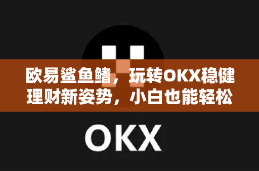 欧易鲨鱼鳍，玩转OKX稳健理财新姿势，小白也能轻松上手