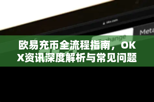 <strong>欧易</strong>充币全流程指南，OKX资讯深度解析与常见问题解答