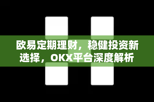 欧易定期理财，稳健投资新选择，OKX平台深度解析