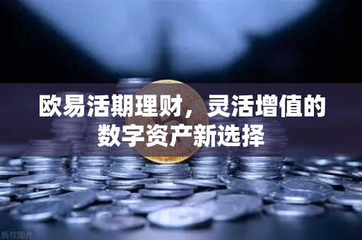 欧易活期理财,灵活增值的数字资产新选择 欧易活期理财,灵活增值的数字资产新选择