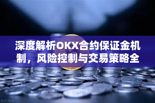 深度解析OKX合约保证金机制，风险控制与交易策略全攻略