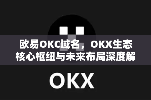 欧易OKC域名，OKX生态核心枢纽与未来布局深度解析