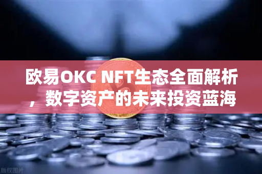 欧易OKC NFT生态全面解析，数字资产的未来投资蓝海
