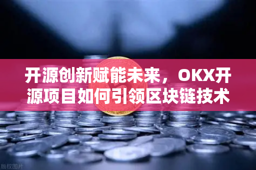 开源创新赋能未来,OKX开源项目如何引领区块链技术浪潮? 开源创新赋能未来,OKX开源项目如何引领区块链技术浪潮?