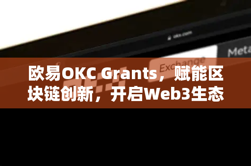 欧易OKC Grants,赋能区块链创新,开启Web3生态新篇章 欧易OKC Grants,赋能区块链创新,开启Web3生态新篇章