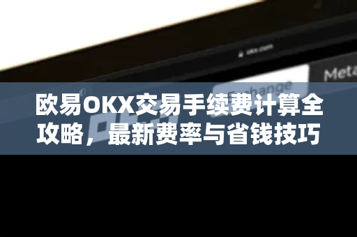 欧易OKX交易手续费计算全攻略,最新费率与省钱技巧详解 欧易OKX交易手续费计算全攻略,最新费率与省钱技巧详解