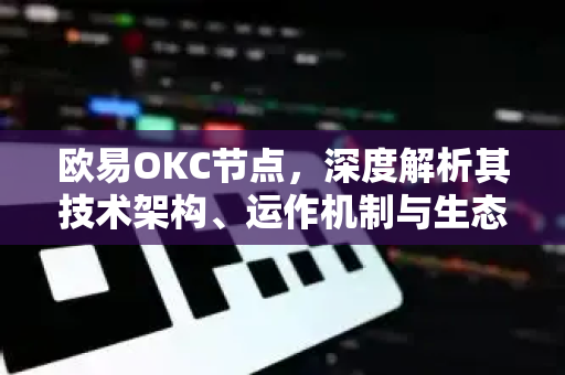 欧易OKC节点，深度解析其技术架构、运作机制与生态价值