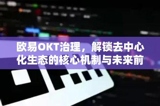 欧易OKT治理,解锁去中心化生态的核心机制与未来前景 欧易OKT治理,解锁去中心化生态的核心机制与未来前景