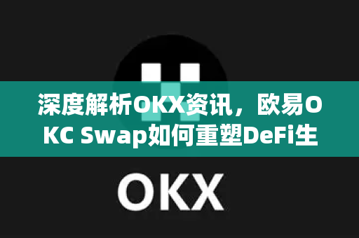 深度解析OKX资讯,欧易OKC Swap如何重塑DeFi生态与跨链交易新格局 深度解析OKX资讯,欧易OKC Swap如何重塑DeFi生态与跨链交易新格局