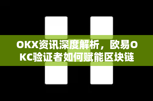 OKX资讯深度解析，欧易OKC验证者如何赋能区块链生态