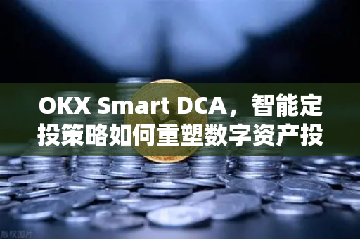 OKX Smart DCA，智能定投策略如何重塑数字资产投资新范式