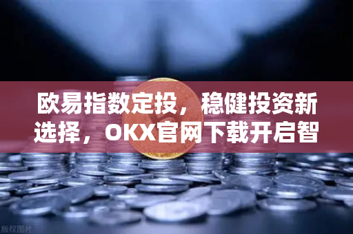 欧易指数定投，稳健投资新选择，OKX官网下载开启智慧理财之路