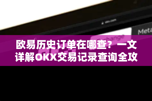 欧易历史订单在哪查？一文详解OKX交易记录查询全攻略