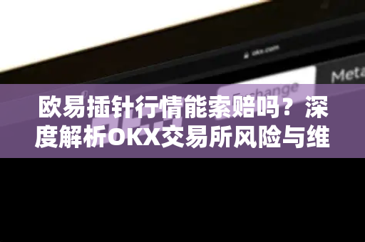 欧易插针行情能索赔吗？深度解析OKX交易所风险与维权指南