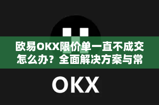 欧易OKX限价单一直不成交怎么办？全面解决方案与常见问题解答