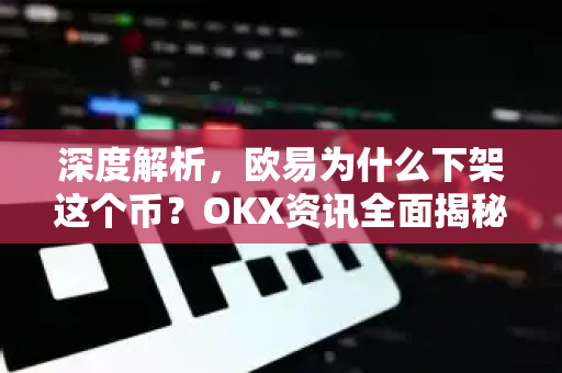 深度解析,欧易为什么下架这个币?OKX资讯全面揭秘 深度解析,欧易为什么下架这个币?OKX资讯全面揭秘