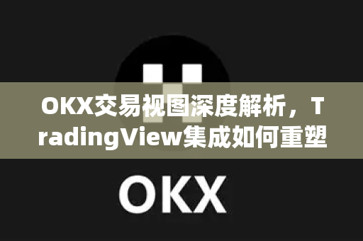 OKX交易视图深度解析,TradingView集成如何重塑加密货币交易体验 OKX交易视图深度解析,TradingView集成如何重塑加密货币交易体验