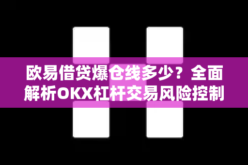 欧易借贷爆仓线多少?全面解析OKX杠杆交易风险控制机制 欧易借贷爆仓线多少?全面解析OKX杠杆交易风险控制机制