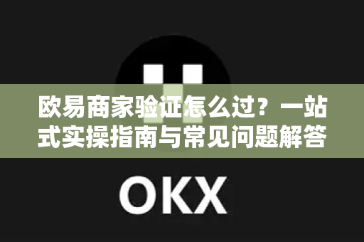 欧易商家验证怎么过？一站式实操指南与常见问题解答