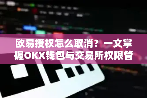 欧易授权怎么取消?一文掌握OKX钱包与交易所权限管理全攻略 欧易授权怎么取消?一文掌握OKX钱包与交易所权限管理全攻略