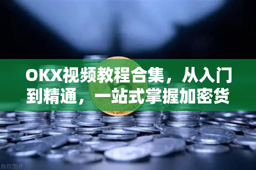 OKX视频教程合集，从入门到精通，一站式掌握加密货币交易技巧