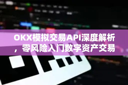 OKX模拟交易API深度解析，零风险入门数字资产交易实战指南