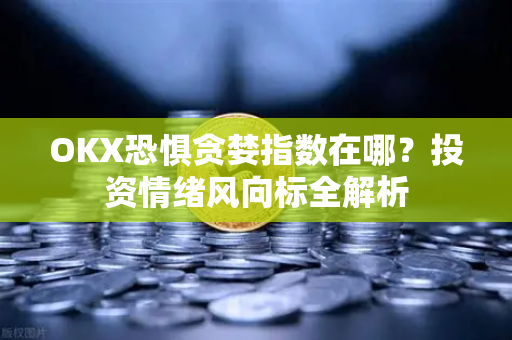 OKX恐惧贪婪指数在哪?投资情绪风向标全解析 OKX恐惧贪婪指数在哪?投资情绪风向标全解析