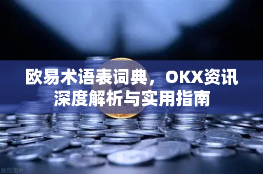 欧易术语表词典，OKX资讯深度解析与实用指南